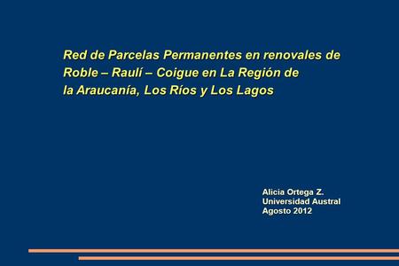 Red de Parcelas Permanentes en renovales de Roble – Raulí – Coigue en La Región de la Araucanía, Los Ríos y Los Lagos Alicia Ortega Z. Universidad Austral.