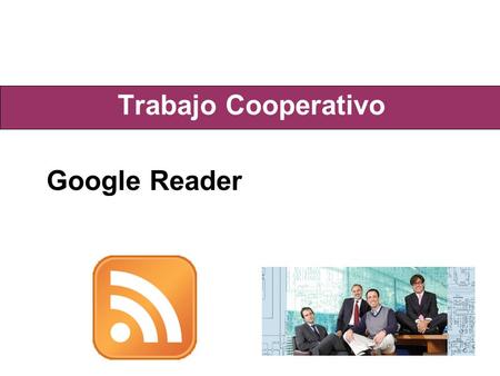 Trabajo Cooperativo Google Reader. Concepto RSS - Really Simple Syndication Es una familia de formatos de fuentes Web usados para publicar documentos.