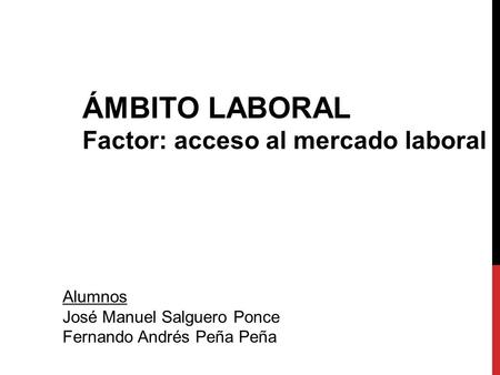 ÁMBITO LABORAL Factor: acceso al mercado laboral Alumnos José Manuel Salguero Ponce Fernando Andrés Peña Peña.