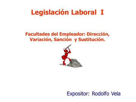 Expositor: Rodolfo Vela Legislación Laboral I Facultades del Empleador: Dirección, Variación, Sanción y Sustitución.