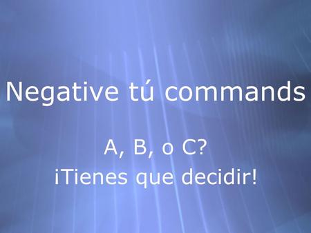 Negative tú commands A, B, o C? ¡Tienes que decidir! A, B, o C? ¡Tienes que decidir!