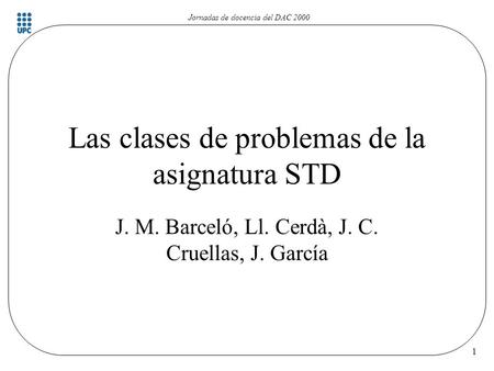 Jornadas de docencia del DAC 2000 1 Las clases de problemas de la asignatura STD J. M. Barceló, Ll. Cerdà, J. C. Cruellas, J. García.