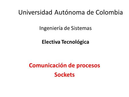 Universidad Autónoma de Colombia Comunicación de procesos Sockets Ingeniería de Sistemas Electiva Tecnológica.
