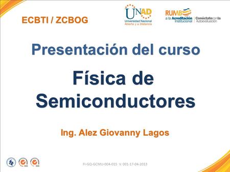FI-GQ-GCMU-004-015 V. 001-17-04-2013 Presentación del curso Física de Semiconductores Ing. Alez Giovanny Lagos ECBTI / ZCBOG.
