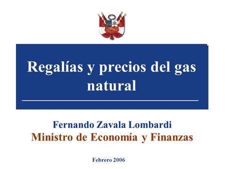 Regalías y precios del gas natural Fernando Zavala Lombardi Ministro de Economía y Finanzas Febrero 2006.