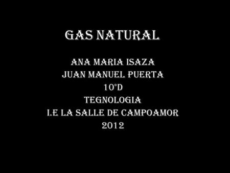GAS NATURAL ANA MARIA ISAZA JUAN MANUEL PUERTA 10°D TEGNOLOGIA I.E LA SALLE DE CAMPOAMOR 2012.