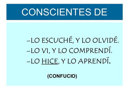CONSCIENTES DE –LO ESCUCHÉ, Y LO OLVIDÉ. –LO VI, Y LO COMPRENDÍ. –LO HICE, Y LO APRENDÍ. (CONFUCIO)
