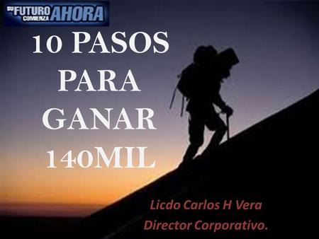 10 PASOS PARA GANAR 140MIL Licdo Carlos H Vera Director Corporativo.