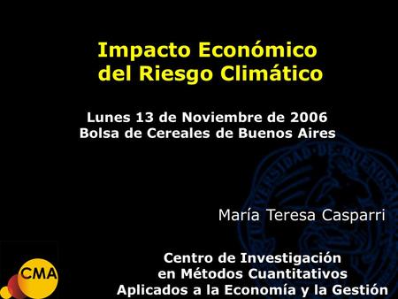 Impacto Económico del Riesgo Climático del Riesgo Climático Lunes 13 de Noviembre de 2006 Bolsa de Cereales de Buenos Aires Centro de Investigación en.