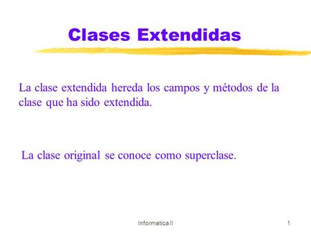 Informatica II1 Clases Extendidas La clase extendida hereda los campos y métodos de la clase que ha sido extendida. La clase original se conoce como superclase.