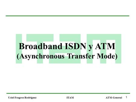 1 Uciel Fragoso RodríguezITAMATM-General Broadband ISDN y ATM (Asynchronous Transfer Mode)