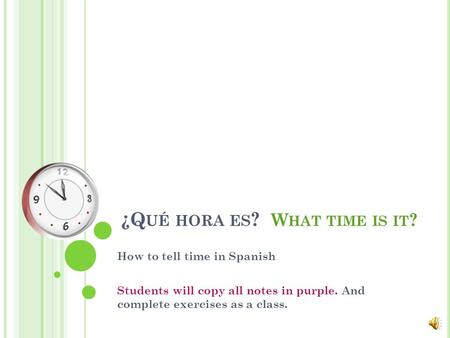 ¿Q UÉ HORA ES ? W HAT TIME IS IT ? How to tell time in Spanish Students will copy all notes in purple. And complete exercises as a class.