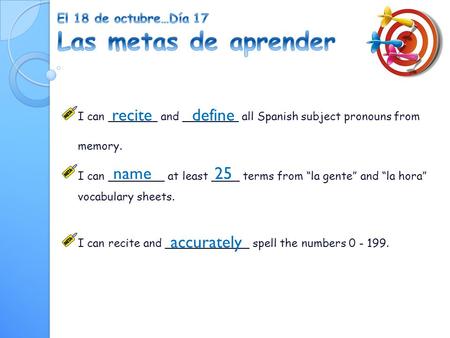I can _______ and ________ all Spanish subject pronouns from memory. I can ________ at least ____ terms from “la gente” and “la hora” vocabulary sheets.