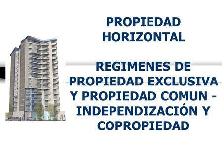 PROPIEDAD HORIZONTAL REGIMENES DE PROPIEDAD EXCLUSIVA Y PROPIEDAD COMUN - INDEPENDIZACIÓN Y COPROPIEDAD.