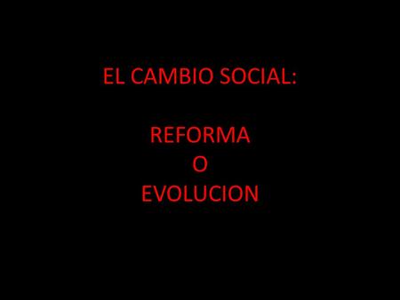 EL CAMBIO SOCIAL: REFORMA O EVOLUCION