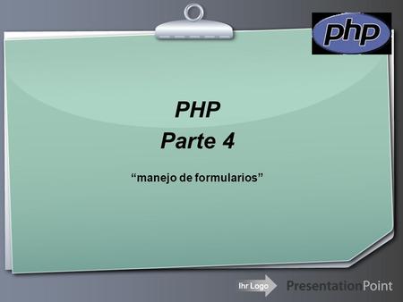 Ihr Logo PHP Parte 4 “manejo de formularios”. Your Logo Formularios  El proceso para el manejo de FORMULARIOS html requiere generalmente dos páginas,