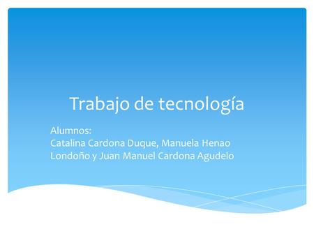Trabajo de tecnología Alumnos: Catalina Cardona Duque, Manuela Henao Londoño y Juan Manuel Cardona Agudelo.