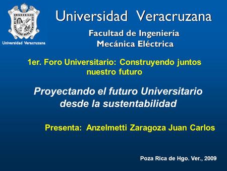 Universidad Veracruzana 1er. Foro Universitario: Construyendo juntos nuestro futuro Facultad de Ingeniería Mecánica Eléctrica Mecánica Eléctrica Poza Rica.