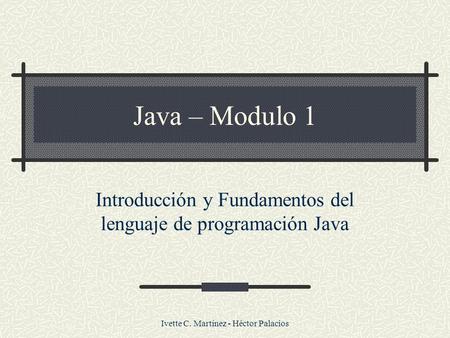 Ivette C. Martínez - Héctor Palacios Java – Modulo 1 Introducción y Fundamentos del lenguaje de programación Java.