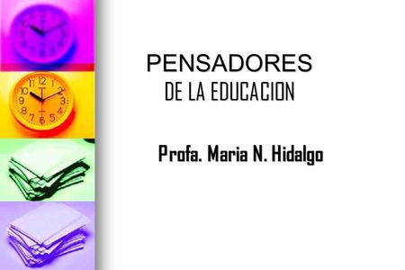 PENSADORES DE LA EDUCACION Profa. Maria N. Hidalgo.