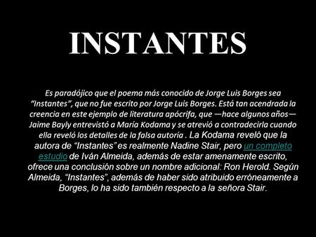 INSTANTES Es paradójico que el poema más conocido de Jorge Luis Borges sea “Instantes”, que no fue escrito por Jorge Luis Borges. Está tan acendrada la.
