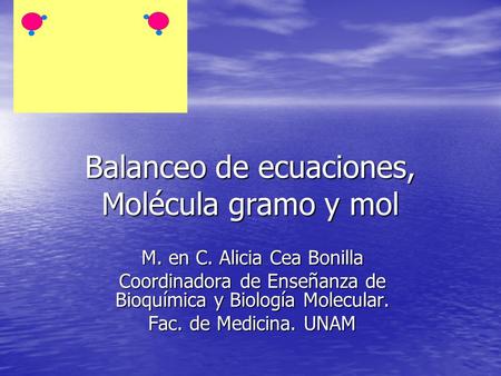 Balanceo de ecuaciones, Molécula gramo y mol M. en C. Alicia Cea Bonilla Coordinadora de Enseñanza de Bioquímica y Biología Molecular. Fac. de Medicina.