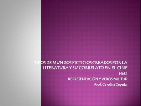TIPOS DE MUNDOS FICTICIOS CREADOS POR LA LITERATURA Y SU CORRELATO EN EL CINE NM2 REPRESENTACIÓN Y VEROSIMILITUD Prof. Carolina Cepeda.