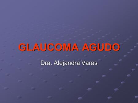 GLAUCOMA AGUDO Dra. Alejandra Varas.