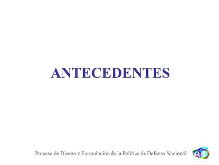 ANTECEDENTES Proceso de Diseño y Formulación de la Política de Defensa Nacional.