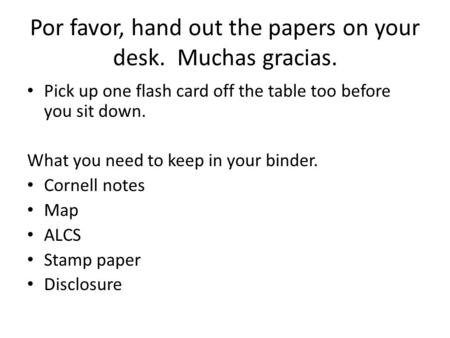 Por favor, hand out the papers on your desk. Muchas gracias. Pick up one flash card off the table too before you sit down. What you need to keep in your.