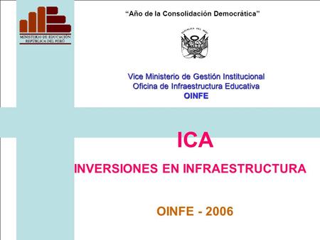 “Año de la Consolidación Democrática” ICA INVERSIONES EN INFRAESTRUCTURA OINFE - 2006 Vice Ministerio de Gestión Institucional Oficina de Infraestructura.