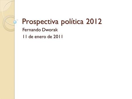 Prospectiva política 2012 Fernando Dworak 11 de enero de 2011.