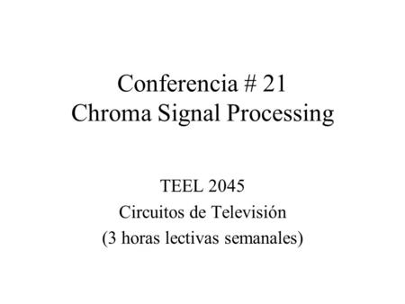Conferencia # 21 Chroma Signal Processing TEEL 2045 Circuitos de Televisión (3 horas lectivas semanales)