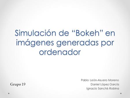 Simulación de “Bokeh” en imágenes generadas por ordenador Pablo León-Asuero Moreno Daniel López García Ignacio Sanchís Robina Grupo 19.