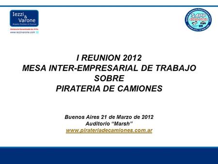 I REUNION 2012 MESA INTER-EMPRESARIAL DE TRABAJO SOBRE PIRATERIA DE CAMIONES Buenos Aires 21 de Marzo de 2012 Auditorio “Marsh” www.pirateriadecamiones.com.ar.