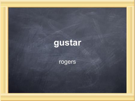 Gustar rogers. Gustar + infinitive= gusta Ex: A mí me gusta estudiar. A ti te gusta bailar. A Stacy le gusta cantar.