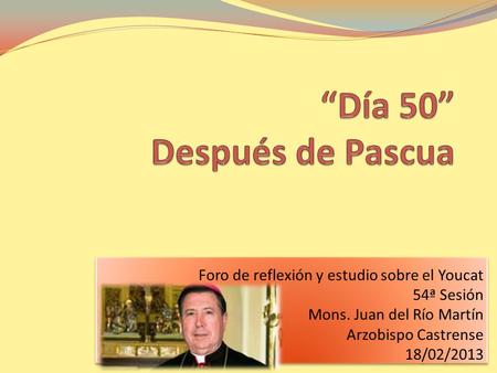 Foro de reflexión y estudio sobre el Youcat 54ª Sesión Mons. Juan del Río Martín Arzobispo Castrense 18/02/2013 Foro de reflexión y estudio sobre el Youcat.