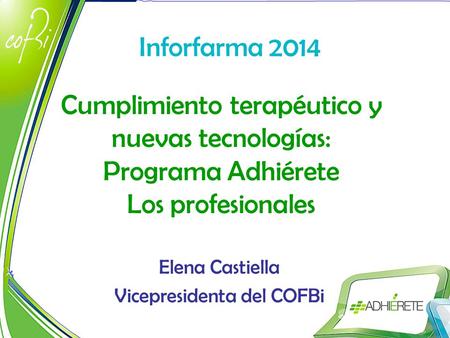 Cumplimiento terapéutico y nuevas tecnologías: Programa Adhiérete Los profesionales Elena Castiella Vicepresidenta del COFBi Inforfarma 2014.