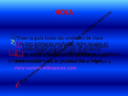 HOLA  Las tres primeras unidades debe ocupar el computador asignado por el profesor. Traer la guía todas las unidades de clase  Hay evaluación escrita.
