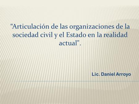 Lic. Daniel Arroyo “Articulación de las organizaciones de la sociedad civil y el Estado en la realidad actual.