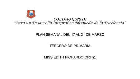 COLEGIO GAUDI “ Para un Desarrollo Integral en Búsqueda de la Excelencia” PLAN SEMANAL DEL 17 AL 21 DE MARZO TERCERO DE PRIMARIA MISS EDITH PICHARDO ORTIZ.