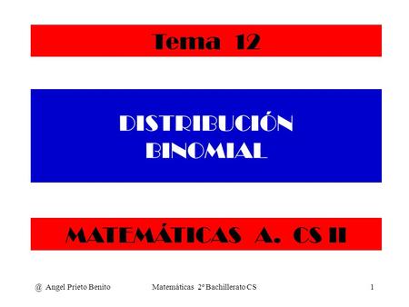 @ Angel Prieto BenitoMatemáticas 2º Bachillerato CS1 DISTRIBUCIÓN BINOMIAL MATEMÁTICAS A. CS II Tema 12.