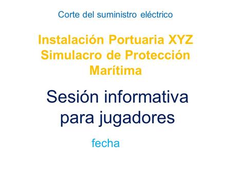 Corte del suministro eléctrico Instalación Portuaria XYZ Simulacro de Protección Marítima Sesión informativa para jugadores fecha.