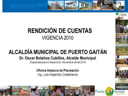 II RENDICIÓN DE CUENTAS VIGENCIA 2010 ALCALDÍA MUNICIPAL DE PUERTO GAITÁN Dr. Oscar Bolaños Cubillos, Alcalde Municipal !Capacidad para el Desarrollo!,