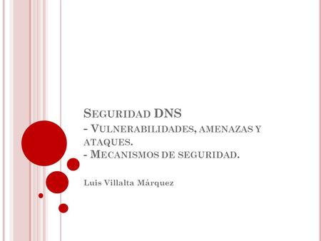 S EGURIDAD DNS - V ULNERABILIDADES, AMENAZAS Y ATAQUES. - M ECANISMOS DE SEGURIDAD. Luis Villalta Márquez.