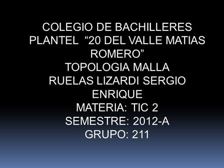 COLEGIO DE BACHILLERES PLANTEL “20 DEL VALLE MATIAS ROMERO” TOPOLOGIA MALLA RUELAS LIZARDI SERGIO ENRIQUE MATERIA: TIC 2 SEMESTRE: 2012-A GRUPO: 211.