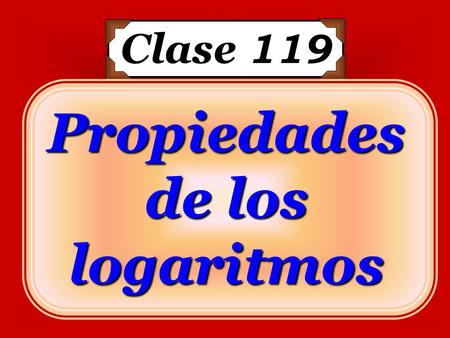 Log 3 81 = x 3 x = 81 Clase 119 x = 4 4 Propiedades de los logaritmos.