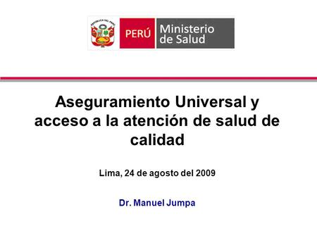 Aseguramiento Universal y acceso a la atención de salud de calidad Lima, 24 de agosto del 2009 Dr. Manuel Jumpa.