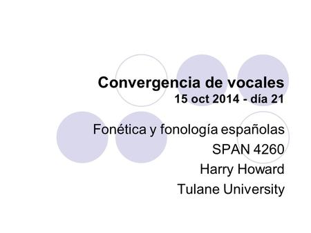 Convergencia de vocales 15 oct 2014 - día 21 Fonética y fonología españolas SPAN 4260 Harry Howard Tulane University.