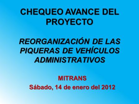 REORGANIZACIÓN DE LAS PIQUERAS DE VEHÍCULOS ADMINISTRATIVOS MITRANS Sábado, 14 de enero del 2012 CHEQUEO AVANCE DEL PROYECTO.
